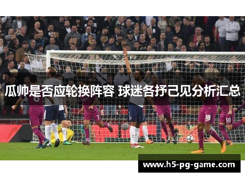 瓜帅是否应轮换阵容 球迷各抒己见分析汇总 瓜帅是否应轮换阵容 球迷各抒己见分析汇总