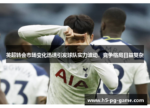 英超转会市场变化迅速引发球队实力波动,竞争格局日益复杂 英超转会市场变化迅速引发球队实力波动,竞争格局日益复杂