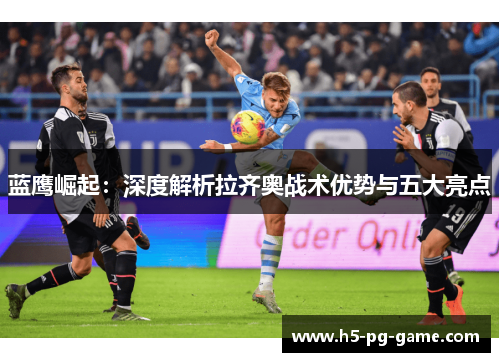 蓝鹰崛起:深度解析拉齐奥战术优势与五大亮点 蓝鹰崛起:深度解析拉齐奥战术优势与五大亮点