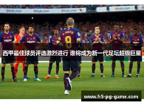 西甲最佳球员评选激烈进行 谁将成为新一代足坛超级巨星