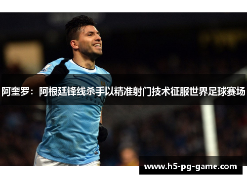 阿奎罗：阿根廷锋线杀手以精准射门技术征服世界足球赛场