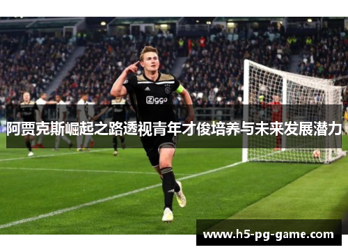 阿贾克斯崛起之路透视青年才俊培养与未来发展潜力 阿贾克斯崛起之路透视青年才俊培养与未来发展潜力