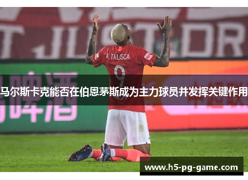 马尔斯卡克能否在伯恩茅斯成为主力球员并发挥关键作用 马尔斯卡克能否在伯恩茅斯成为主力球员并发挥关键作用