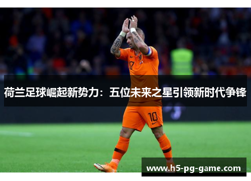荷兰足球崛起新势力:五位未来之星引领新时代争锋 荷兰足球崛起新势力:五位未来之星引领新时代争锋