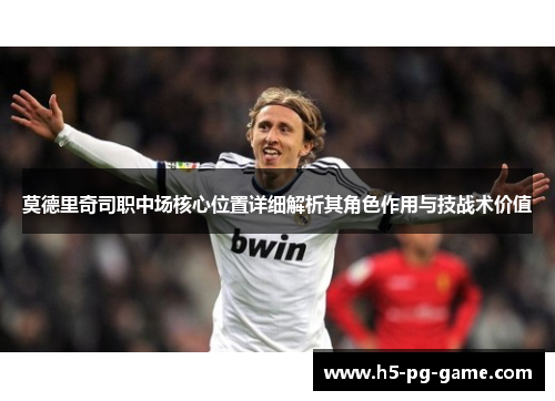 莫德里奇司职中场核心位置详细解析其角色作用与技战术价值