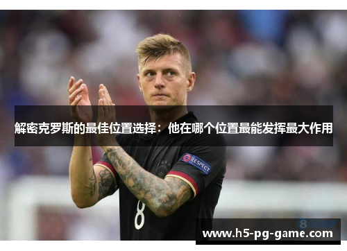 解密克罗斯的最佳位置选择:他在哪个位置最能发挥最大作用 解密克罗斯的最佳位置选择:他在哪个位置最能发挥最大作用