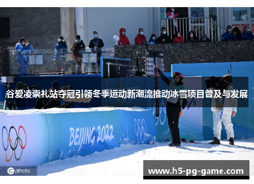 谷爱凌崇礼站夺冠引领冬季运动新潮流推动冰雪项目普及与发展 谷爱凌崇礼站夺冠引领冬季运动新潮流推动冰雪项目普及与发展