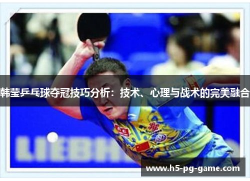 韩莹乒乓球夺冠技巧分析:技术、心理与战术的完美融合 韩莹乒乓球夺冠技巧分析:技术、心理与战术的完美融合