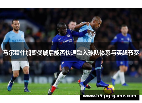 马尔穆什加盟曼城后能否快速融入球队体系与英超节奏 马尔穆什加盟曼城后能否快速融入球队体系与英超节奏