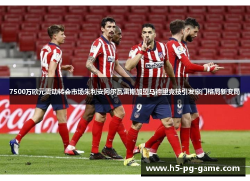 7500万欧元震动转会市场朱利安阿尔瓦雷斯加盟马德里竞技引发豪门格局新变局
